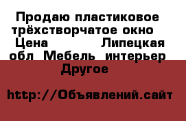 Продаю пластиковое  трёхстворчатое окно  › Цена ­ 6 400 - Липецкая обл. Мебель, интерьер » Другое   